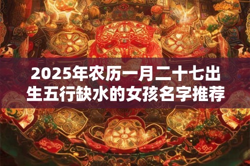 2025年农历一月二十七出生五行缺水的女孩名字推荐