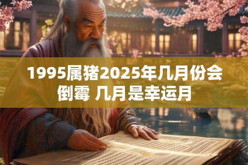 1995属猪2025年几月份会倒霉 几月是幸运月