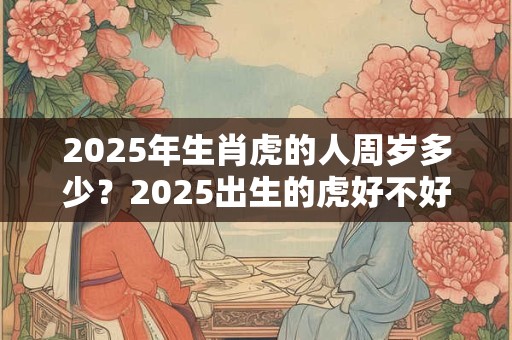 2025年生肖虎的人周岁多少？2025出生的虎好不好