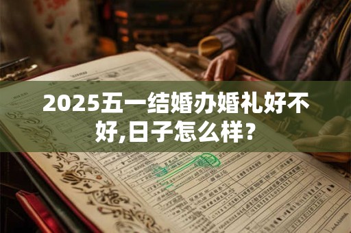 2025五一结婚办婚礼好不好,日子怎么样？