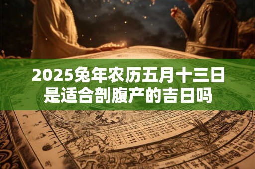 2025兔年农历五月十三日是适合剖腹产的吉日吗