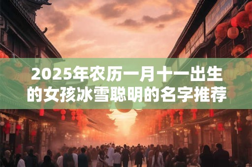 2025年农历一月十一出生的女孩冰雪聪明的名字推荐