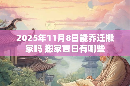2025年11月8日能乔迁搬家吗 搬家吉日有哪些