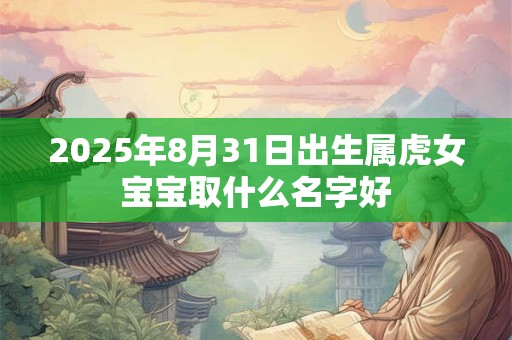 2025年8月31日出生属虎女宝宝取什么名字好
