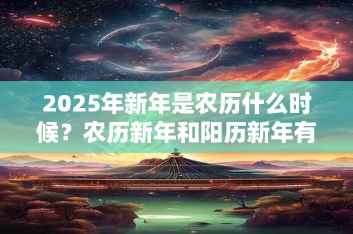 2025年新年是农历什么时候？农历新年和阳历新年有哪些区别？