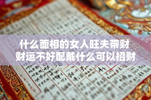什么面相的女人旺夫带财 财运不好配戴什么可以招财 什么面相的女人旺夫带财 财运不好配戴什么可以招财