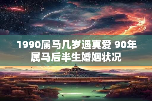 1990属马几岁遇真爱 90年属马后半生婚姻状况