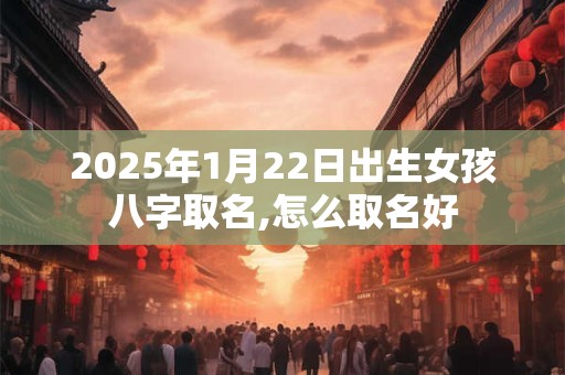2025年1月22日出生女孩八字取名,怎么取名好 2025年1月22日出生女孩八字取名,怎么取名好