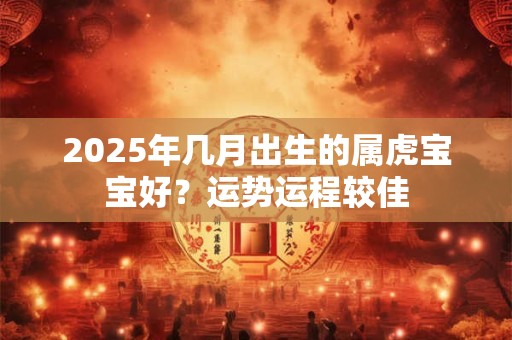 2025年几月出生的属虎宝宝好？运势运程较佳