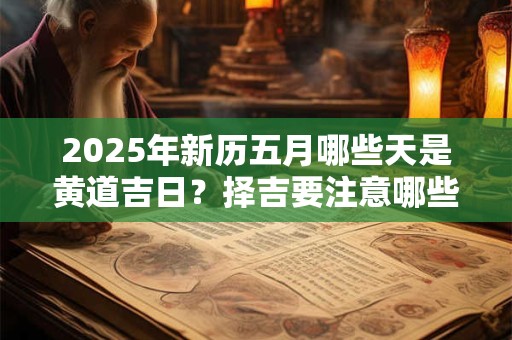 2025年新历五月哪些天是黄道吉日？择吉要注意哪些方面？