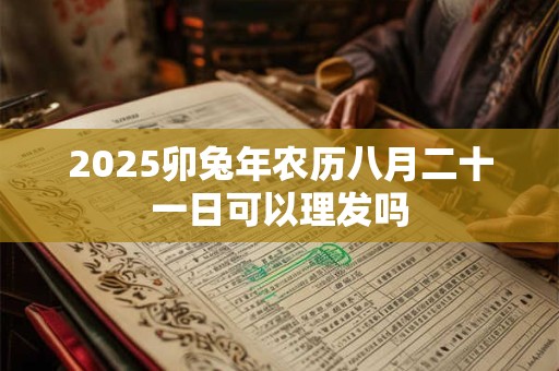 2025卯兔年农历八月二十一日可以理发吗
