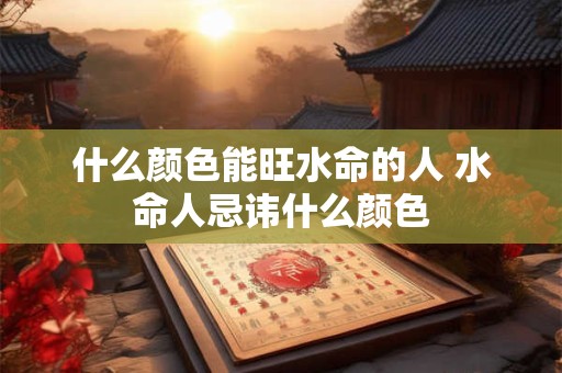 什么颜色能旺水命的人 水命人忌讳什么颜色