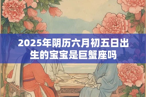 2025年阴历六月初五日出生的宝宝是巨蟹座吗
