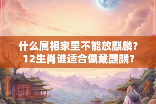 什么属相家里不能放麒麟？12生肖谁适合佩戴麒麟？