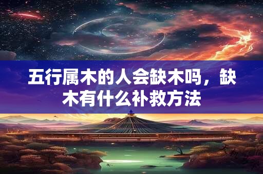 五行属木的人会缺木吗,缺木有什么补救方法 五行属木的人会缺木吗,缺木有什么补救方法