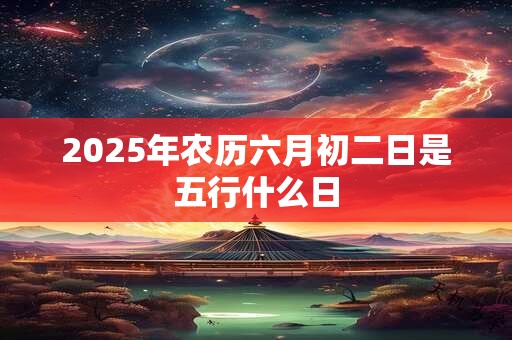 2025年农历六月初二日是五行什么日