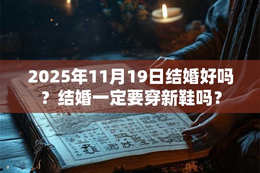 2025年11月19日结婚好吗？结婚一定要穿新鞋吗？