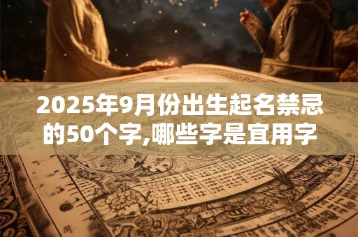 2025年9月份出生起名禁忌的50个字,哪些字是宜用字