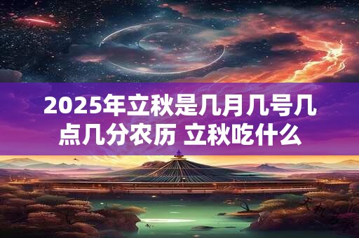 详细阅读:2025年立秋是几月几号几点几分农历 立秋吃什么 2025年立秋是几月几号几点几分农历 立秋吃什么