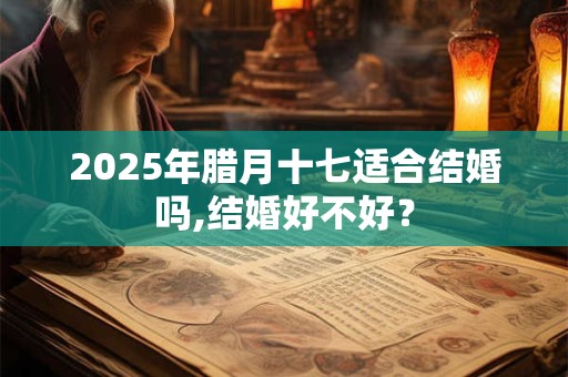 2025年腊月十七适合结婚吗,结婚好不好？