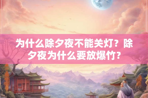 为什么除夕夜不能关灯?除夕夜为什么要放爆竹? 为什么除夕夜不能关灯?除夕夜为什么要放爆竹?