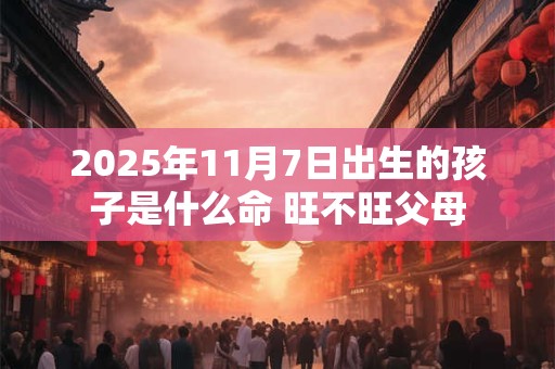 2025年11月7日出生的孩子是什么命 旺不旺父母