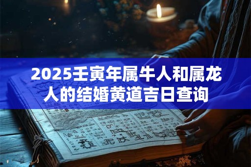 2025壬寅年属牛人和属龙人的结婚黄道吉日查询