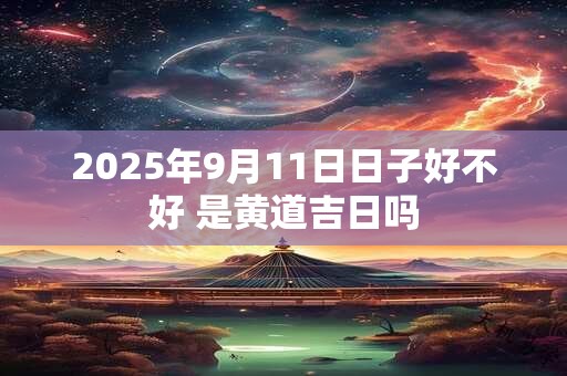 2025年9月11日日子好不好 是黄道吉日吗