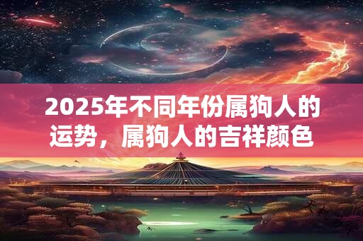 2025年不同年份属狗人的运势，属狗人的吉祥颜色