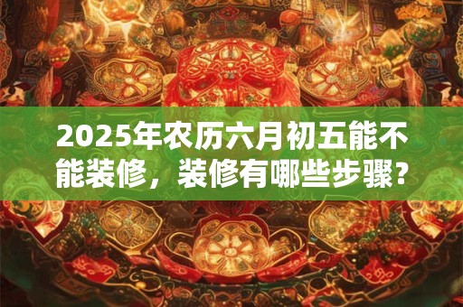 2025年农历六月初五能不能装修，装修有哪些步骤？