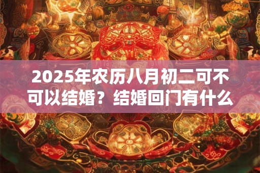 2025年农历八月初二可不可以结婚？结婚回门有什么讲究？