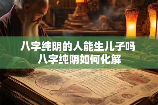 八字纯阴的人能生儿子吗 八字纯阴如何化解