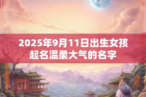 2025年9月11日出生女孩起名温柔大气的名字