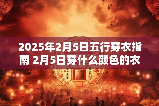 2025年2月5日五行穿衣指南 2月5日穿什么颜色的衣服