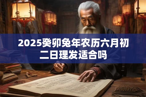 2025癸卯兔年农历六月初二日理发适合吗