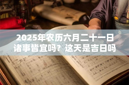 2025年农历六月二十一日诸事皆宜吗？这天是吉日吗