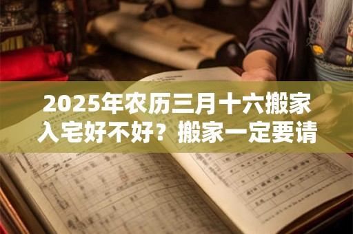 2025年农历三月十六搬家入宅好不好？搬家一定要请客吗？