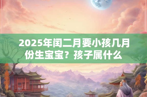 2025年闰二月要小孩几月份生宝宝？孩子属什么