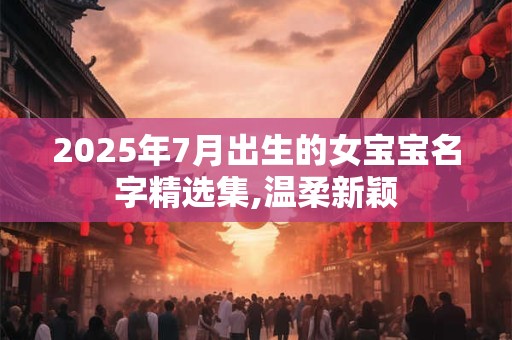 2025年7月出生的女宝宝名字精选集,温柔新颖
