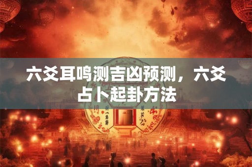 六爻耳鸣测吉凶预测，六爻占卜起卦方法