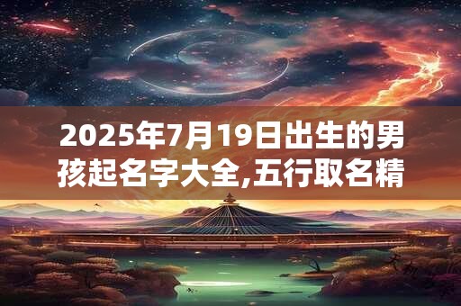 2025年7月19日出生的男孩起名字大全,五行取名精选