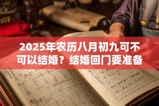 2025年农历八月初九可不可以结婚？结婚回门要准备什么？