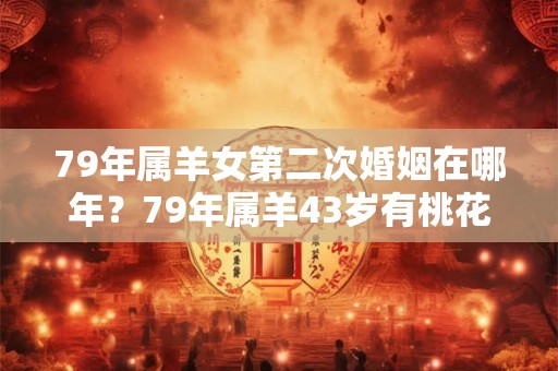 79年属羊女第二次婚姻在哪年？79年属羊43岁有桃花劫