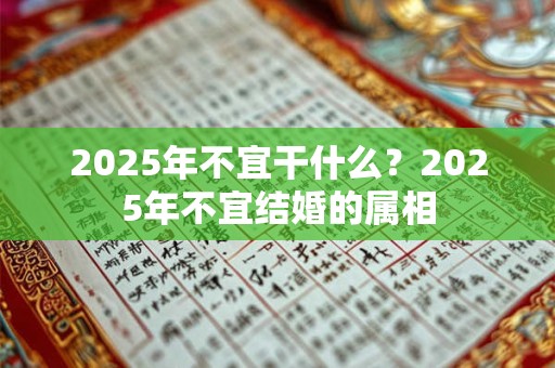2025年不宜干什么？2025年不宜结婚的属相