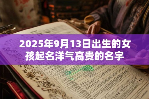 2025年9月13日出生的女孩起名洋气高贵的名字