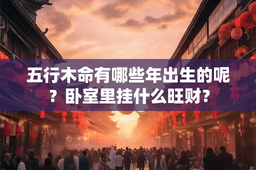 五行木命有哪些年出生的呢？卧室里挂什么旺财？