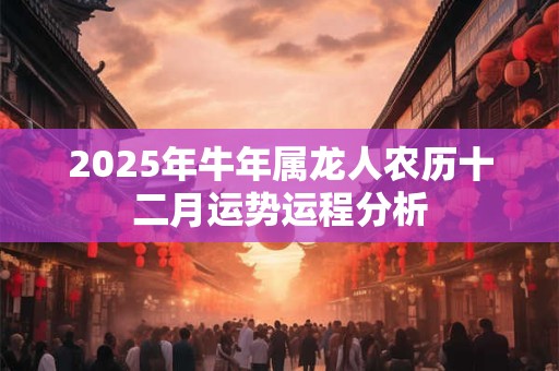 2025年牛年属龙人农历十二月运势运程分析
