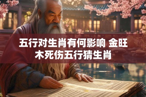 五行对生肖有何影响 金旺木死伤五行猜生肖