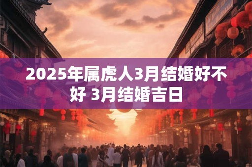 2025年属虎人3月结婚好不好 3月结婚吉日