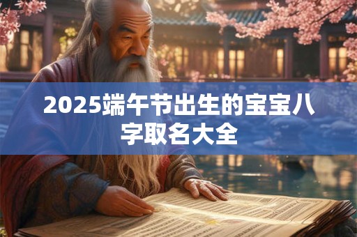详细阅读:2025端午节出生的宝宝八字取名大全 2025端午节出生的宝宝八字取名大全